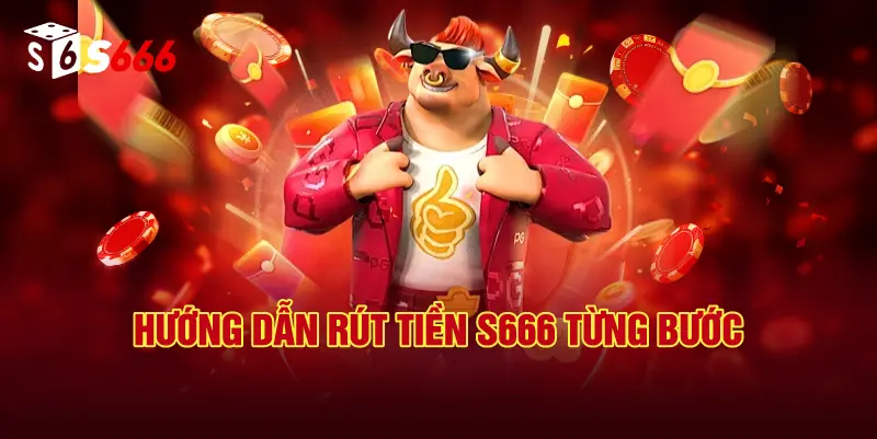 Hướng Dẫn Rút Tiền S666 Từng Bước