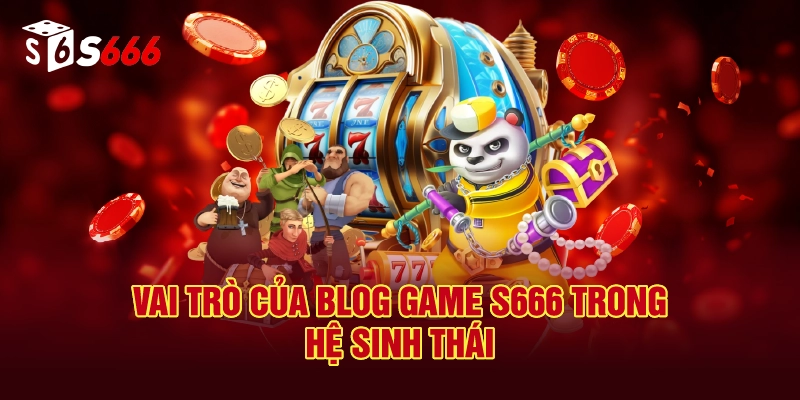 Vai Trò Của Blog Game Trong Hệ Sinh Thái S666